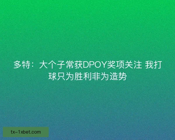 多特：大个子常获DPOY奖项关注 我打球只为胜利非为造势