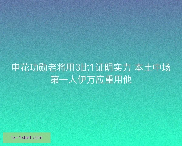 申花功勋老将用3比1证明实力 本土中场第一人伊万应重用他