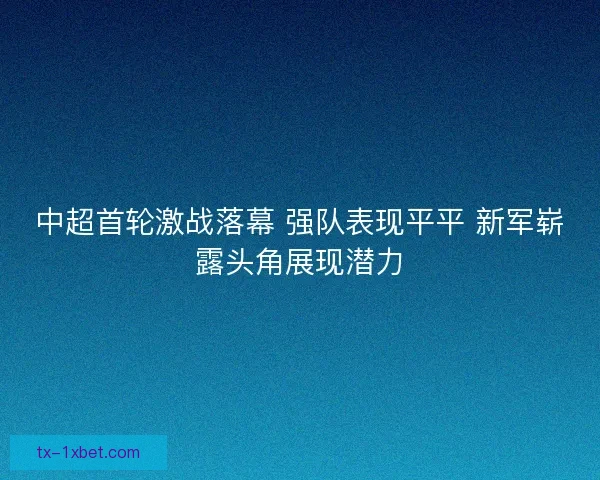中超首轮激战落幕 强队表现平平 新军崭露头角展现潜力