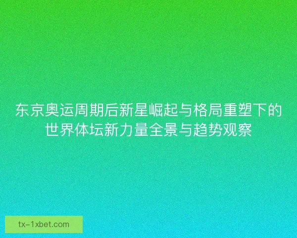 东京奥运周期后新星崛起与格局重塑下的世界体坛新力量全景与趋势观察